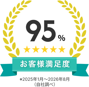 お客様満足度95% ※2025年1月〜2026年8月（自社調べ）