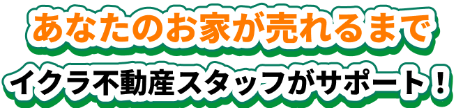 あなたのお家が売れるまでイクラ不動産スタッフがサポート！