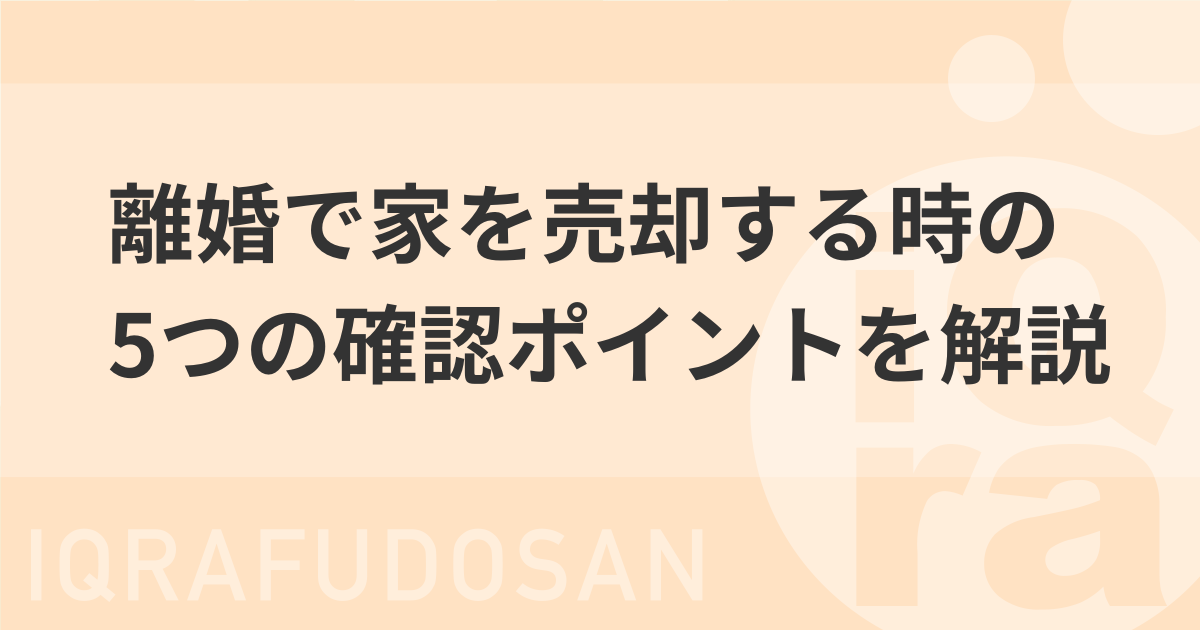 離婚で家やマンションを売却するには？後悔しないための確認ポイント5つを解説！