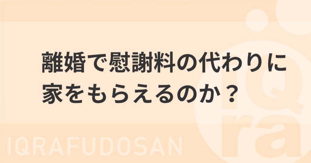 離婚で慰謝料の代わりに家をもらえるかを説明する記事のアイキャッチ画像