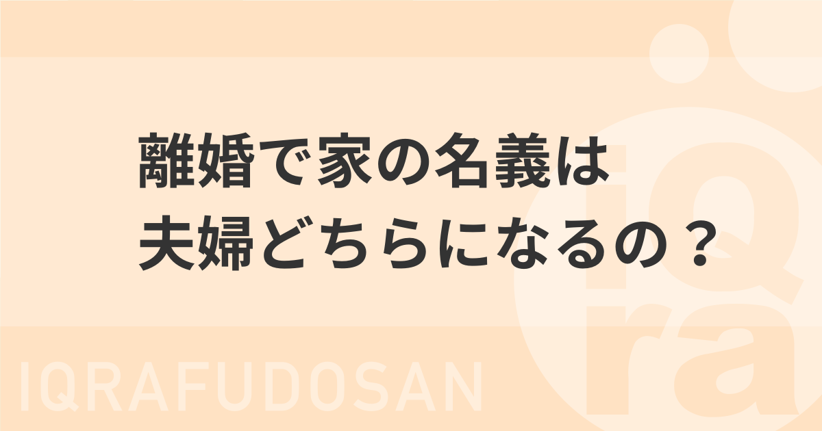 離婚後、持ち家やマンションは夫婦「どっちのもの」になるの？名義は関係ある？