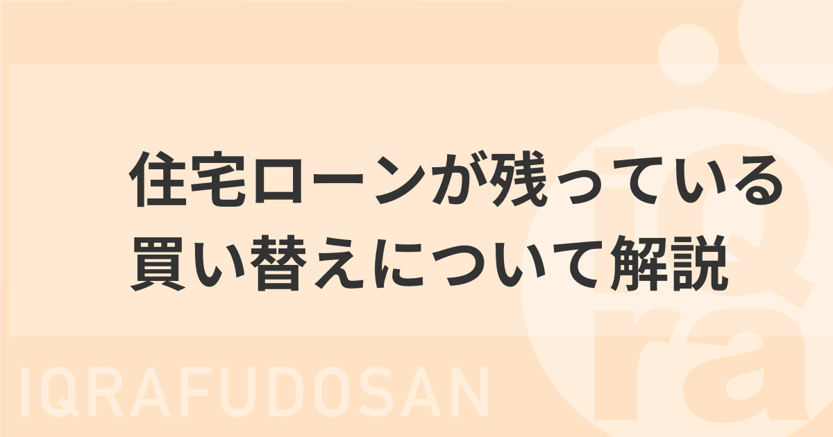 家を買い替えるとき、住宅ローンが残っていたらどうすべきかを解説