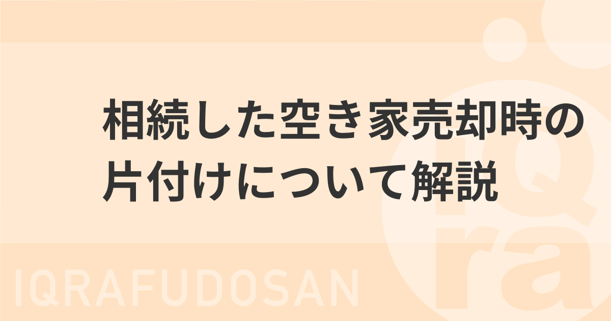 相続した空き家を売却する時の片付け（遺品整理）についてわかりやすく解説