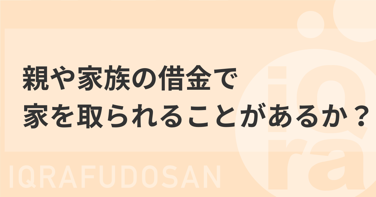 親や家族の借金で自分の家を取られる可能性はあるのかについてまとめた