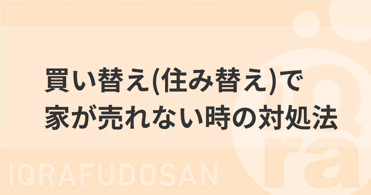 買い替え（住み替え）したいのに家が売れないときの原因と対処方法