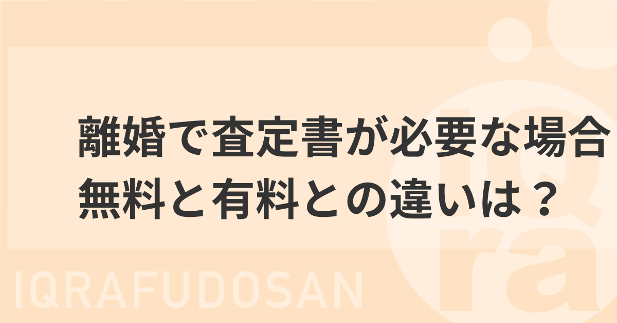 離婚で家の査定書が必要になるケースは？無料でもらう方法と有料との違いも解説