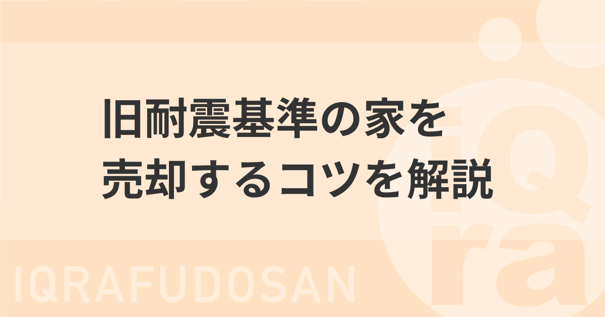 旧耐震基準の家でも売れる？不安解消から高値売却のコツまで徹底解説！