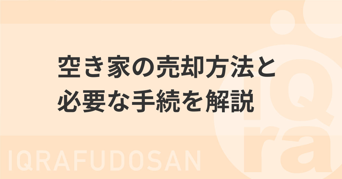 空き家の売却方法と手続きはこれで安心！準備や必要書類などもわかりやすく解説