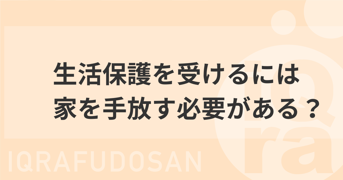 生活保護を受けるためには家を売却しなければならないって本当？