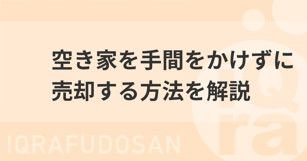 空き家を手間をかけずに売却する方法！委任売却や費用・手続きもまとめて解説